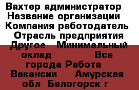 Вахтер-администратор › Название организации ­ Компания-работодатель › Отрасль предприятия ­ Другое › Минимальный оклад ­ 17 000 - Все города Работа » Вакансии   . Амурская обл.,Белогорск г.